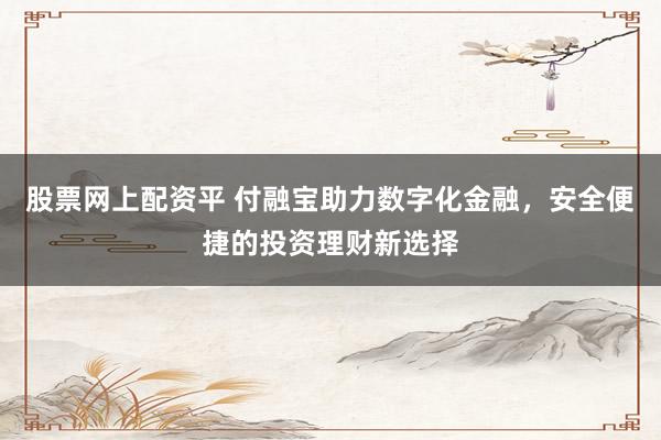 股票网上配资平 付融宝助力数字化金融,安全便捷的投资理财新选择