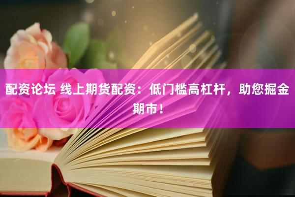 配资论坛 线上期货配资：低门槛高杠杆，助您掘金期市！