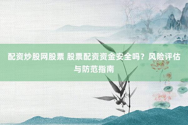 配资炒股网股票 股票配资资金安全吗？风险评估与防范指南