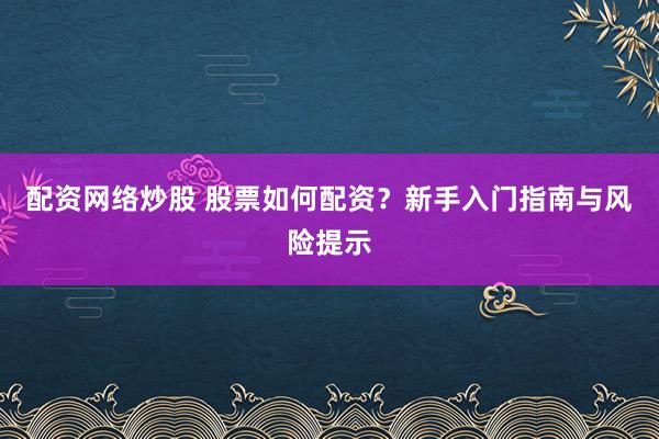 配资网络炒股 股票如何配资？新手入门指南与风险提示