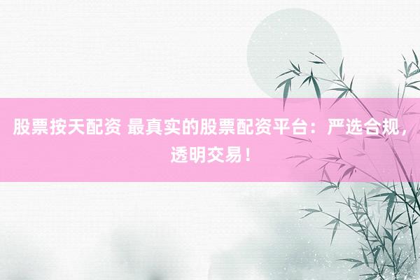 股票按天配资 最真实的股票配资平台：严选合规，透明交易！