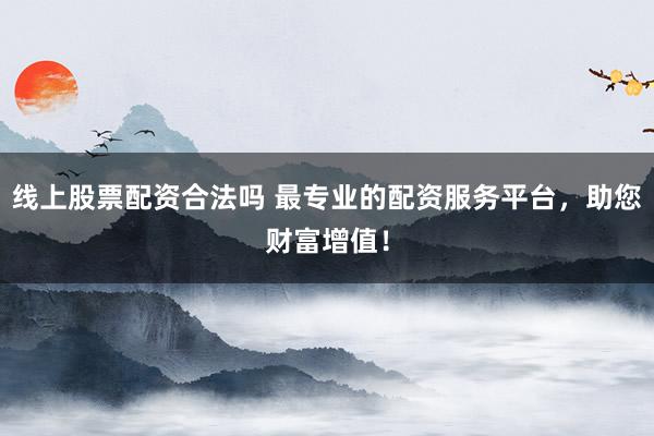 线上股票配资合法吗 最专业的配资服务平台，助您财富增值！