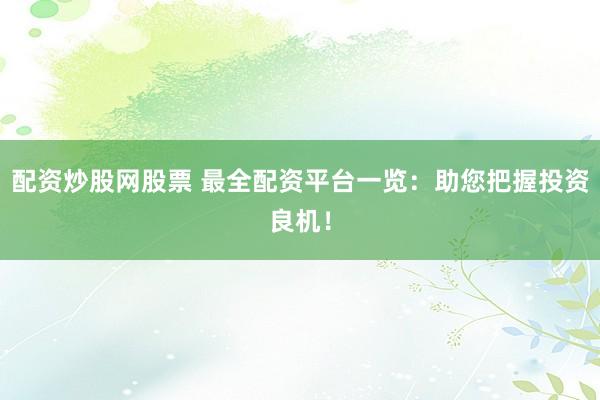 配资炒股网股票 最全配资平台一览：助您把握投资良机！
