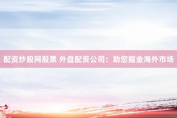 配资炒股网股票 外盘配资公司：助您掘金海外市场
