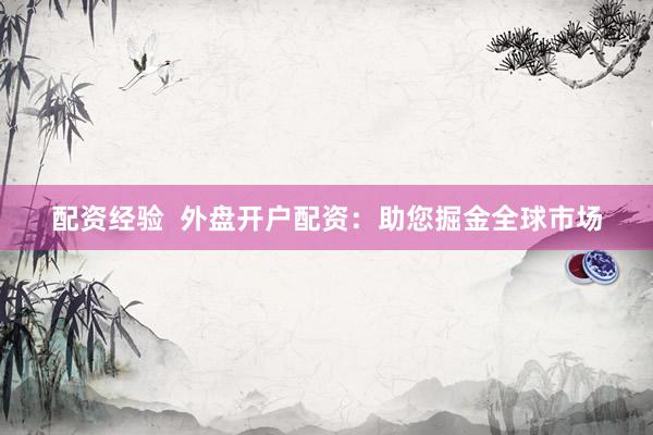 配资经验  外盘开户配资：助您掘金全球市场