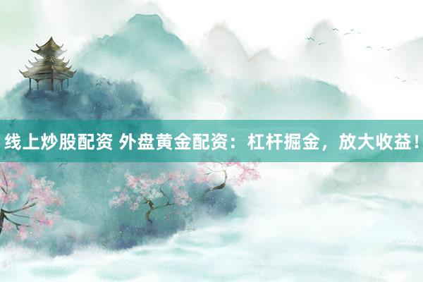 线上炒股配资 外盘黄金配资：杠杆掘金，放大收益！