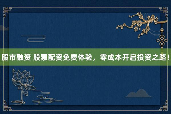 股市融资 股票配资免费体验，零成本开启投资之路！