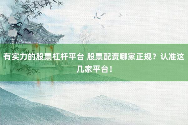 有实力的股票杠杆平台 股票配资哪家正规？认准这几家平台！