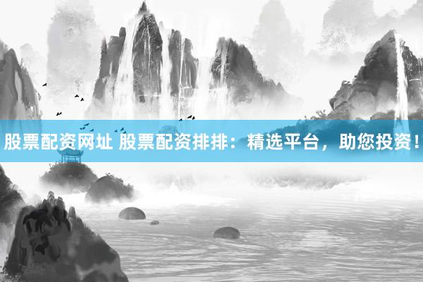 股票配资网址 股票配资排排：精选平台，助您投资！