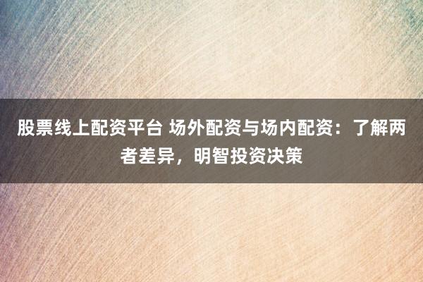 股票线上配资平台 场外配资与场内配资：了解两者差异，明智投资决策