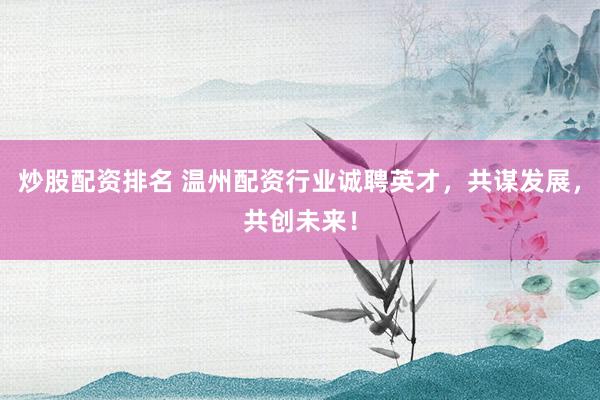 炒股配资排名 温州配资行业诚聘英才，共谋发展，共创未来！