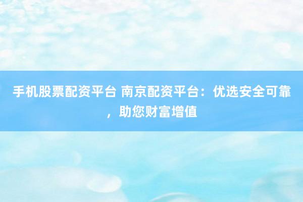 手机股票配资平台 南京配资平台：优选安全可靠，助您财富增值