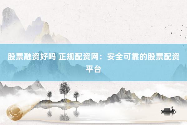 股票融资好吗 正规配资网：安全可靠的股票配资平台