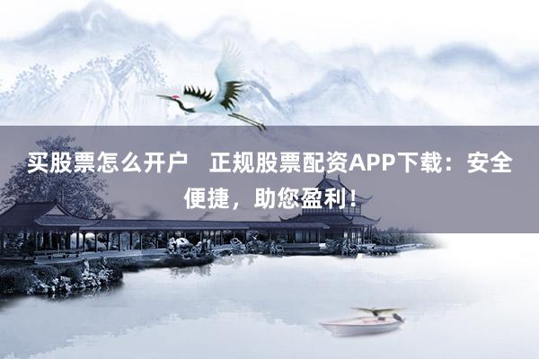 买股票怎么开户   正规股票配资APP下载：安全便捷，助您盈利！