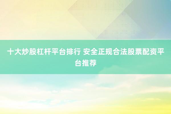 十大炒股杠杆平台排行 安全正规合法股票配资平台推荐