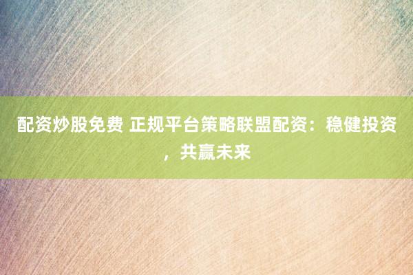 配资炒股免费 正规平台策略联盟配资：稳健投资，共赢未来