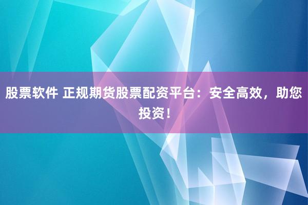 股票软件 正规期货股票配资平台：安全高效，助您投资！