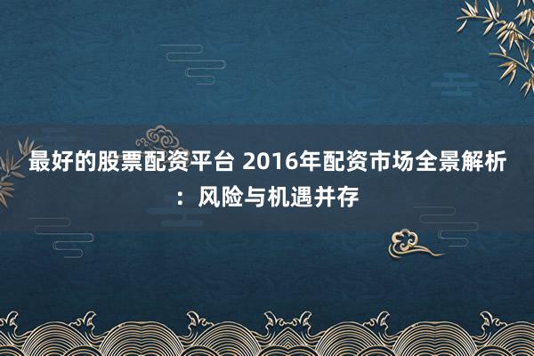 最好的股票配资平台 2016年配资市场全景解析：风险与机遇并存