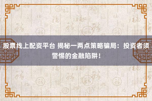 股票线上配资平台 揭秘一两点策略骗局：投资者须警惕的金融陷阱！