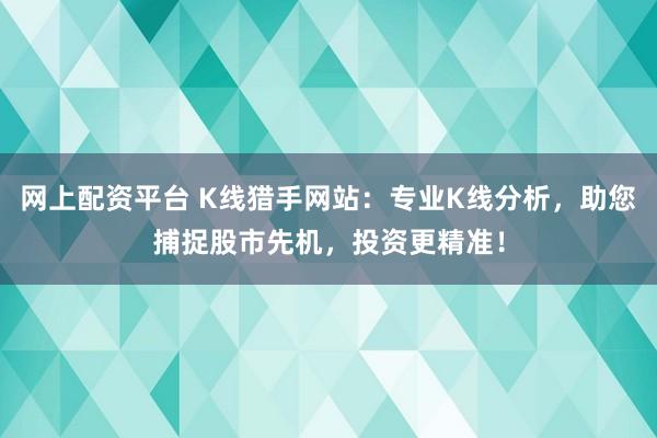 网上配资平台 K线猎手网站：专业K线分析，助您捕捉股市先机，投资更精准！
