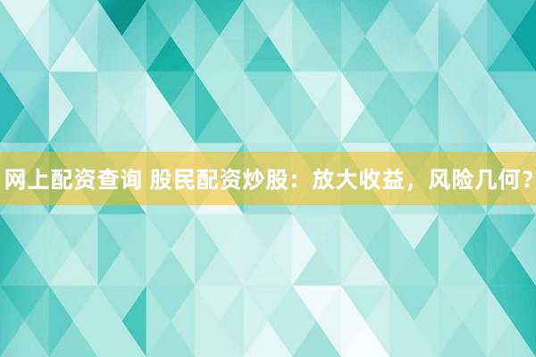 网上配资查询 股民配资炒股：放大收益，风险几何？