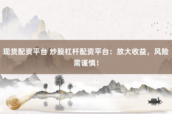 现货配资平台 炒股杠杆配资平台：放大收益，风险需谨慎！