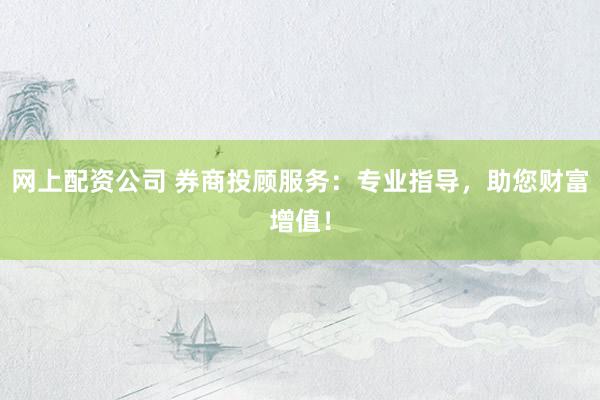 网上配资公司 券商投顾服务：专业指导，助您财富增值！