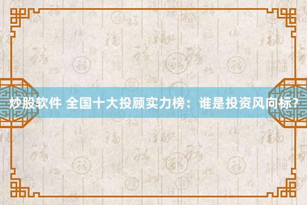 炒股软件 全国十大投顾实力榜：谁是投资风向标？