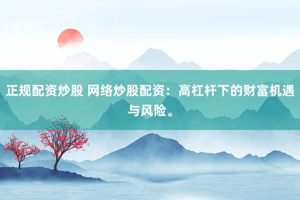正规配资炒股 网络炒股配资：高杠杆下的财富机遇与风险。