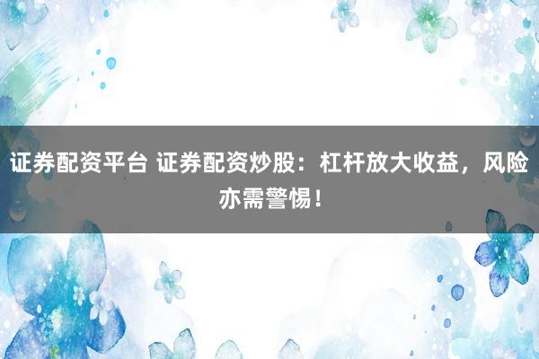 证券配资平台 证券配资炒股：杠杆放大收益，风险亦需警惕！