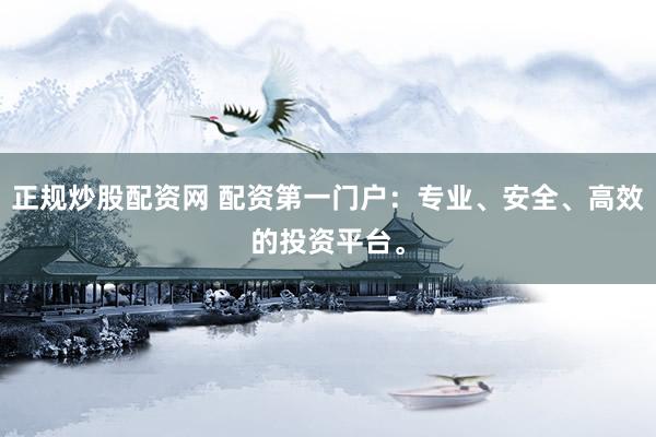 正规炒股配资网 配资第一门户：专业、安全、高效的投资平台。