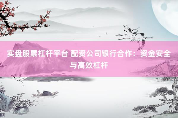实盘股票杠杆平台 配资公司银行合作：资金安全与高效杠杆