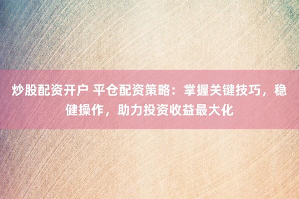 炒股配资开户 平仓配资策略：掌握关键技巧，稳健操作，助力投资收益最大化