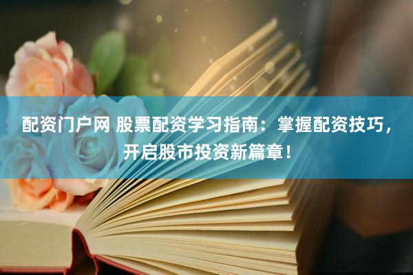 配资门户网 股票配资学习指南：掌握配资技巧，开启股市投资新篇章！