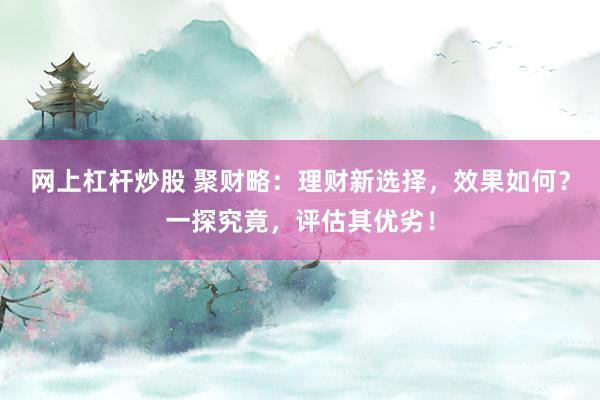 网上杠杆炒股 聚财略：理财新选择，效果如何？一探究竟，评估其优劣！