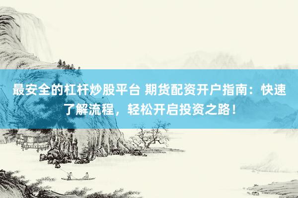 最安全的杠杆炒股平台 期货配资开户指南：快速了解流程，轻松开启投资之路！