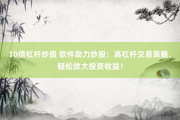 10倍杠杆炒股 软件助力炒股：高杠杆交易策略，轻松放大投资收益！