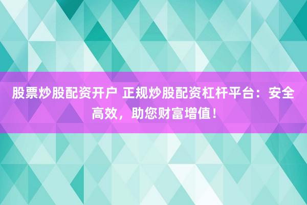 股票炒股配资开户 正规炒股配资杠杆平台：安全高效，助您财富增值！