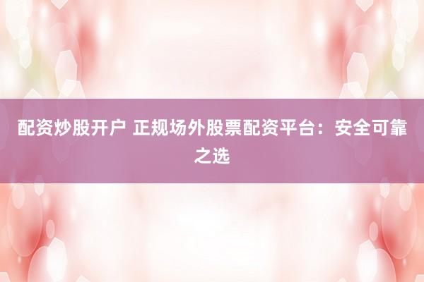 配资炒股开户 正规场外股票配资平台：安全可靠之选