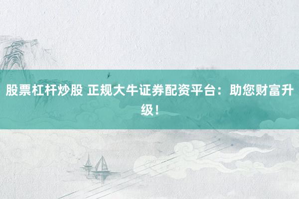 股票杠杆炒股 正规大牛证券配资平台：助您财富升级！