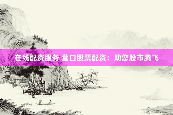 在线配资服务 营口股票配资：助您股市腾飞