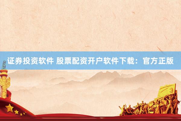 证券投资软件 股票配资开户软件下载：官方正版