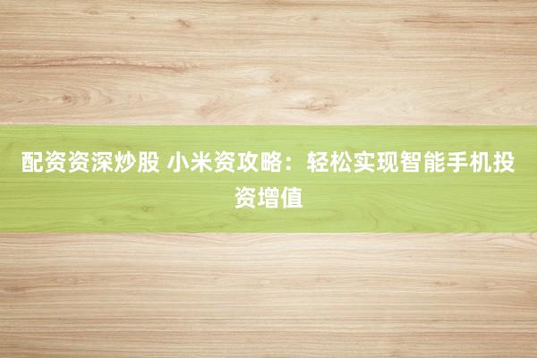 配资资深炒股 小米资攻略：轻松实现智能手机投资增值