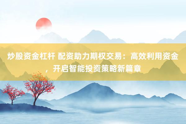 炒股资金杠杆 配资助力期权交易：高效利用资金，开启智能投资策略新篇章