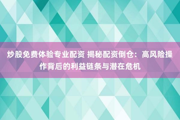 炒股免费体验专业配资 揭秘配资倒仓：高风险操作背后的利益链条与潜在危机