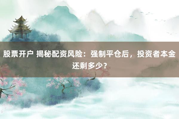 股票开户 揭秘配资风险：强制平仓后，投资者本金还剩多少？