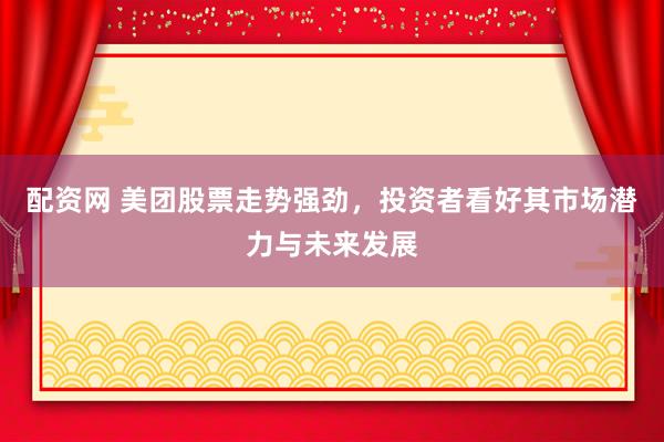 配资网 美团股票走势强劲,投资者看好其市场潜力与未来发展