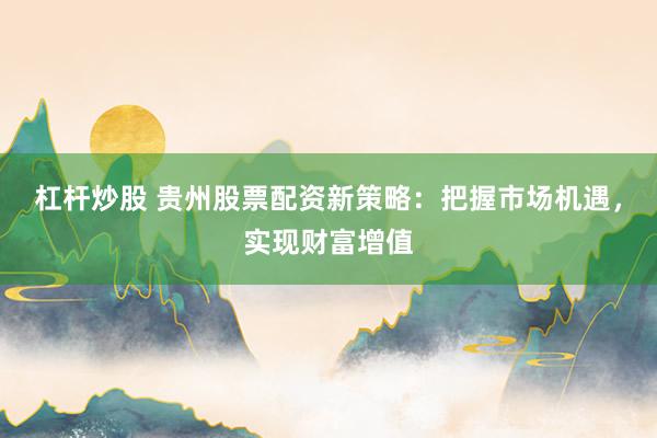 杠杆炒股 贵州股票配资新策略：把握市场机遇，实现财富增值
