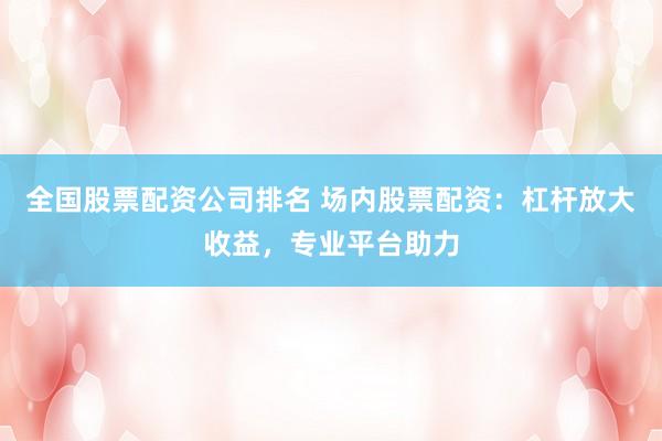 全国股票配资公司排名 场内股票配资:杠杆放大收益,专业平台助力