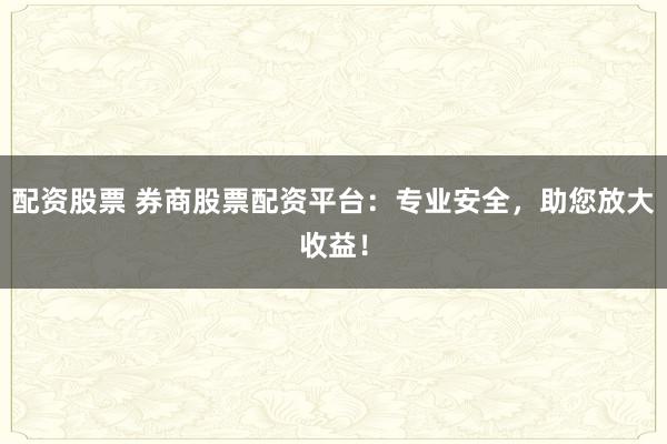 配资股票 券商股票配资平台：专业安全，助您放大收益！